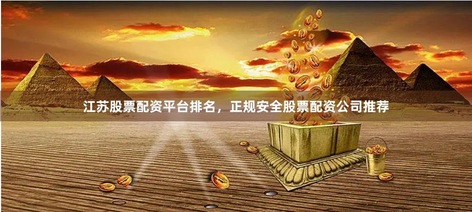 江苏股票配资平台排名，正规安全股票配资公司推荐