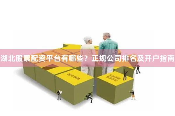 湖北股票配资平台有哪些？正规公司排名及开户指南