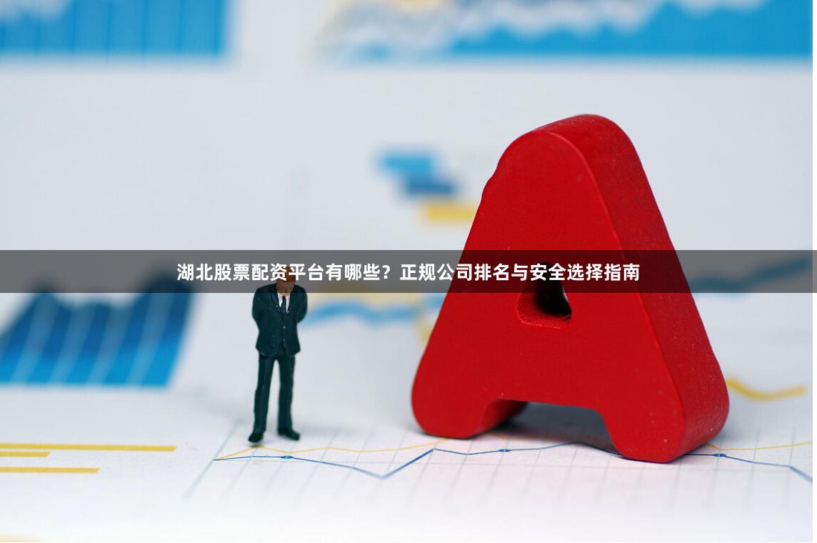 湖北股票配资平台有哪些？正规公司排名与安全选择指南