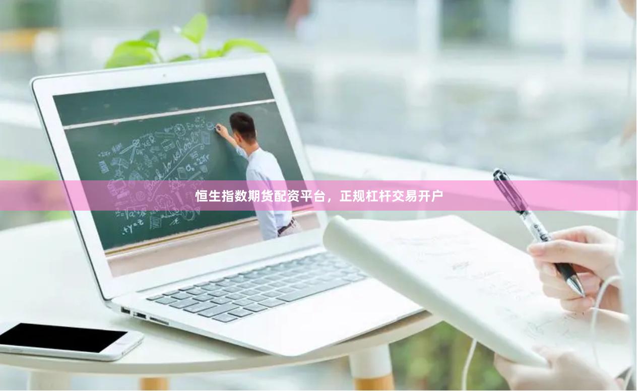 恒生指数期货配资平台，正规杠杆交易开户