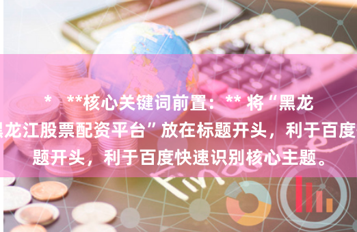 *   **核心关键词前置：** 将“黑龙江配资平台”或“黑龙江股票配资平台”放在标题开头，利于百度快速识别核心主题。
