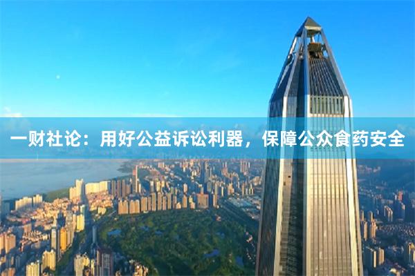 一财社论：用好公益诉讼利器，保障公众食药安全