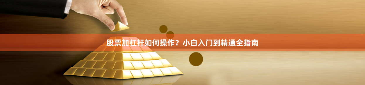 股票加杠杆如何操作？小白入门到精通全指南