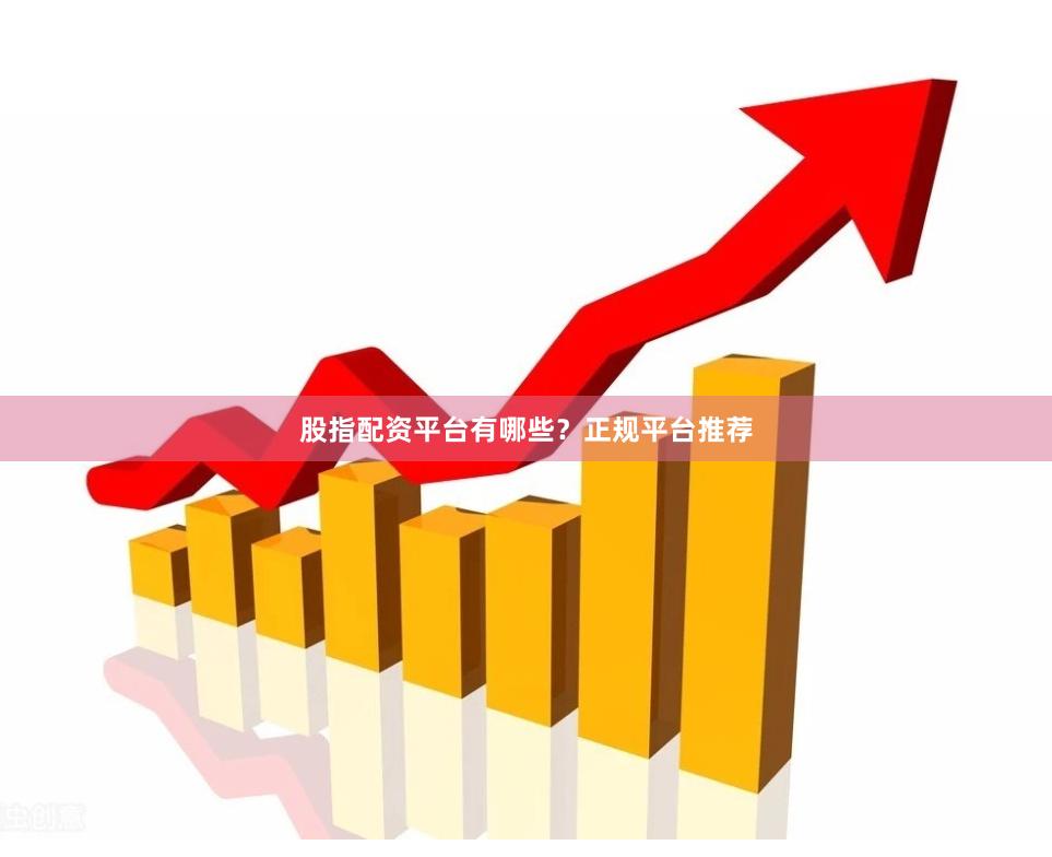 股指配资平台有哪些？正规平台推荐